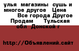 улья, магазины, сушь и многое другое › Цена ­ 2 700 - Все города Другое » Продам   . Тульская обл.,Донской г.